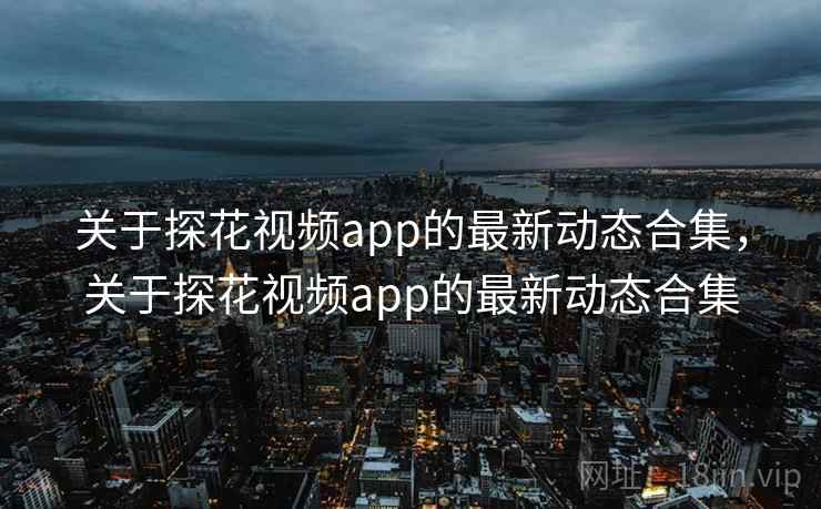 关于探花视频app的最新动态合集，关于探花视频app的最新动态合集  第1张