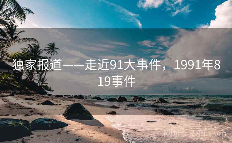 独家报道——走近91大事件，1991年819事件  第2张