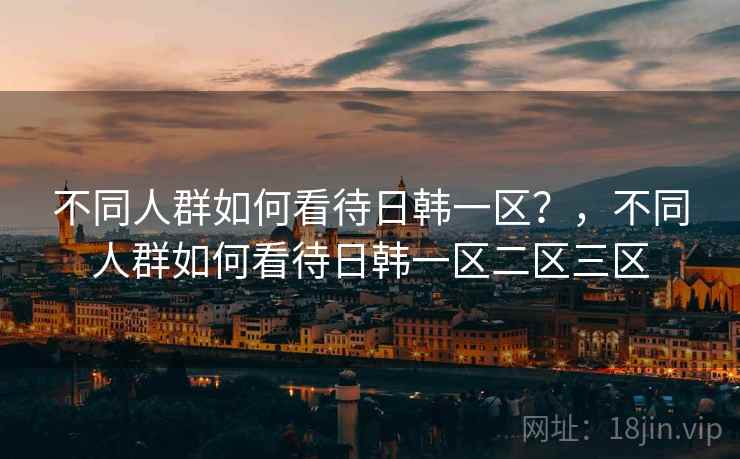 不同人群如何看待日韩一区？，不同人群如何看待日韩一区二区三区  第1张