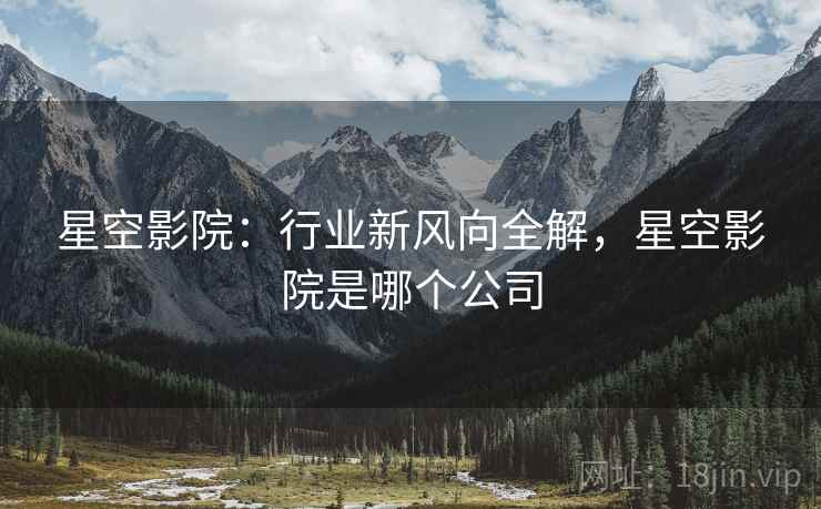 星空影院：行业新风向全解，星空影院是哪个公司
