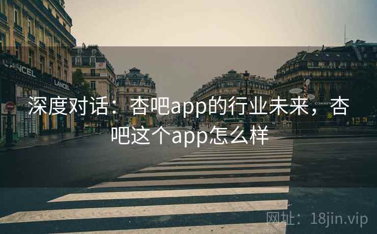 深度对话：杏吧app的行业未来，杏吧这个app怎么样