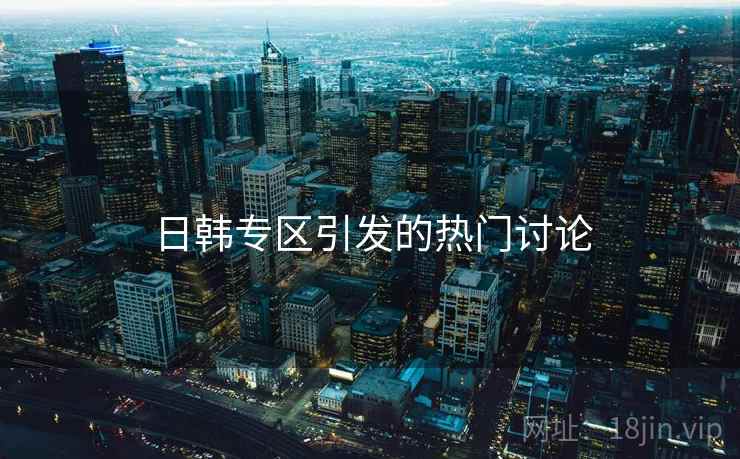 日韩专区引发的热门讨论 第2张 日韩专区引发的热门讨论 第2张