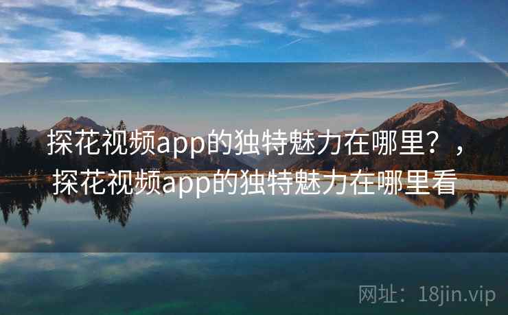 探花视频app的独特魅力在哪里？，探花视频app的独特魅力在哪里看  第1张