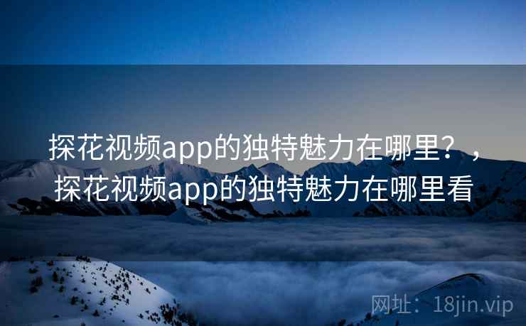 探花视频app的独特魅力在哪里？，探花视频app的独特魅力在哪里看  第2张