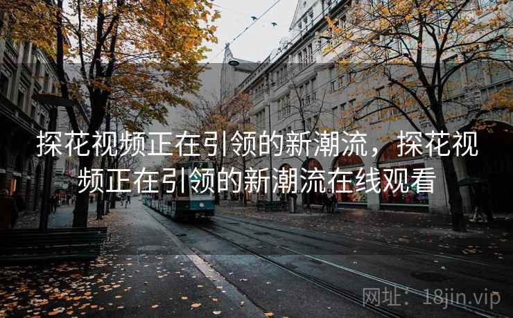 探花视频正在引领的新潮流，探花视频正在引领的新潮流在线观看  第1张