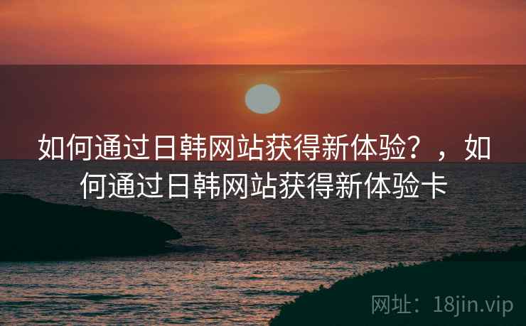 如何通过日韩网站获得新体验？，如何通过日韩网站获得新体验卡  第2张