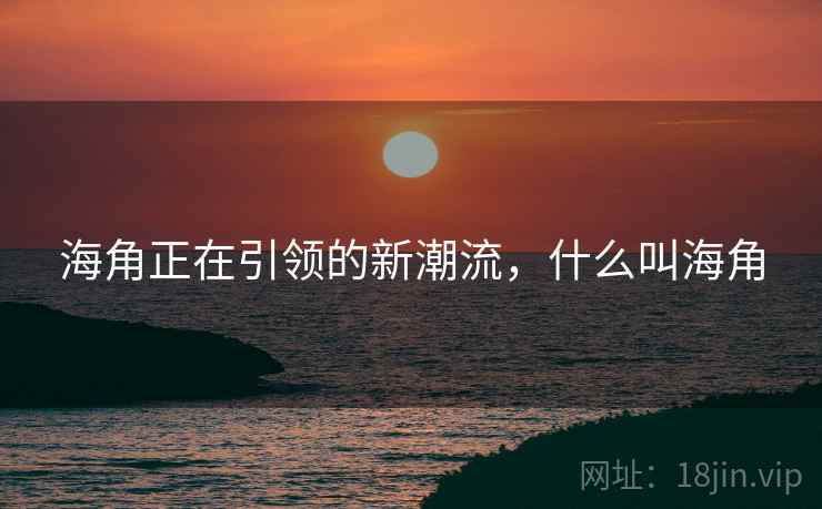 海角正在引领的新潮流,什么叫海角 第2张 海角正在引领的新潮流,什么叫海角 第2张
