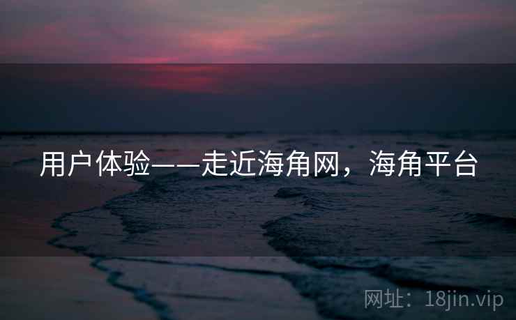 用户体验——走近海角网，海角平台  第1张