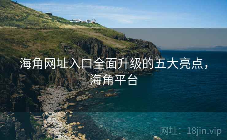 海角网址入口全面升级的五大亮点，海角平台  第2张