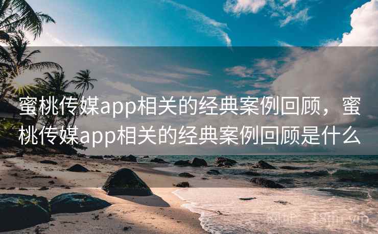蜜桃传媒app相关的经典案例回顾，蜜桃传媒app相关的经典案例回顾是什么  第1张