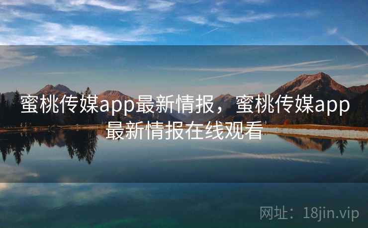 蜜桃传媒app最新情报，蜜桃传媒app最新情报在线观看  第1张