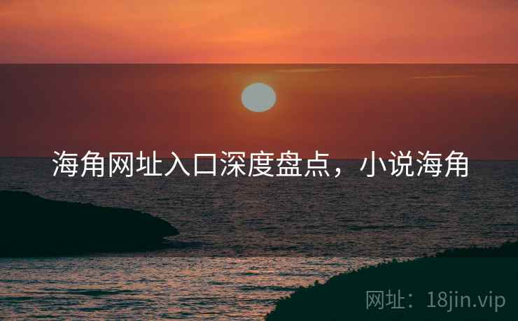 海角网址入口深度盘点，小说海角  第1张