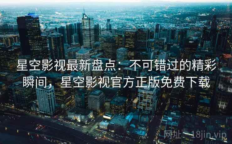 星空影视最新盘点：不可错过的精彩瞬间，星空影视官方正版免费下载  第2张