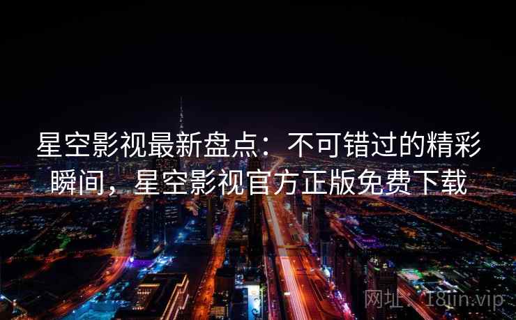 星空影视最新盘点：不可错过的精彩瞬间，星空影视官方正版免费下载  第1张