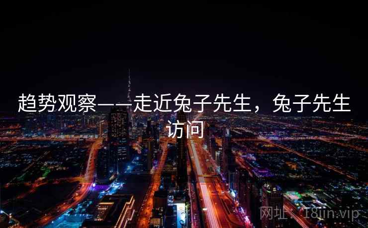 趋势观察——走近兔子先生，兔子先生访问  第2张