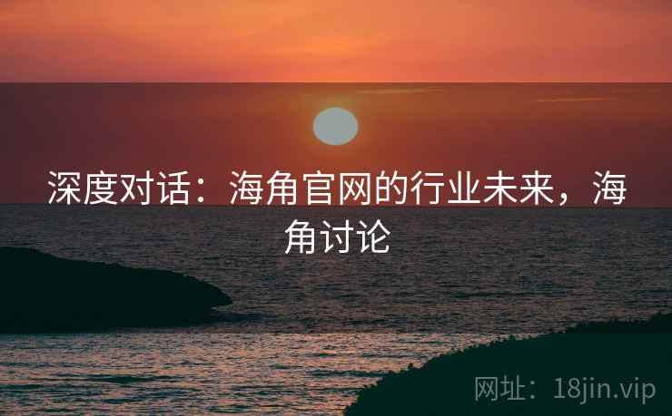深度对话：海角官网的行业未来，海角讨论  第2张