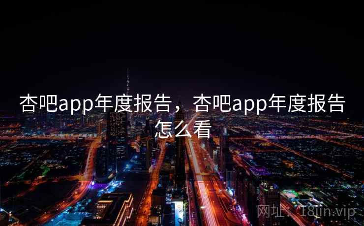 杏吧app年度报告,杏吧app年度报告怎么看 第1张 杏吧app年度报告,杏吧app年度报告怎么看 第1张
