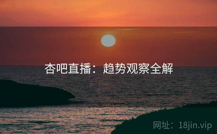 杏吧直播：趋势观察全解  第1张