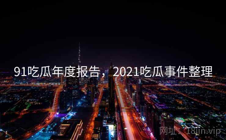 91吃瓜年度报告，2021吃瓜事件整理  第1张