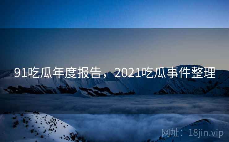 91吃瓜年度报告，2021吃瓜事件整理  第2张