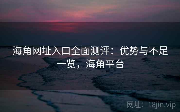 海角网址入口全面测评：优势与不足一览，海角平台  第2张