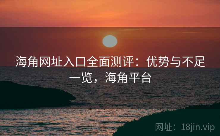 海角网址入口全面测评：优势与不足一览，海角平台  第1张