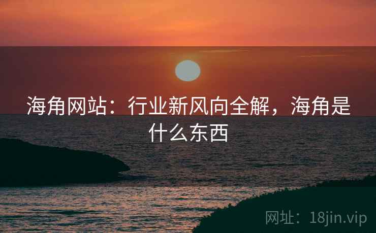 海角网站：行业新风向全解，海角是什么东西  第1张