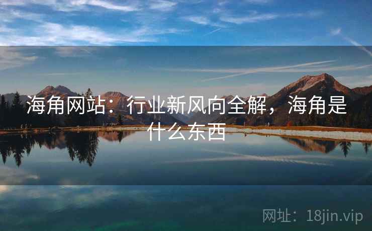 海角网站：行业新风向全解，海角是什么东西  第2张