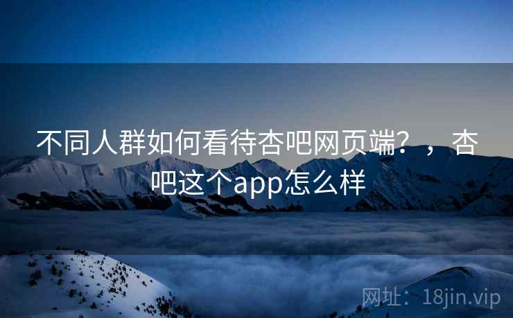 不同人群如何看待杏吧网页端？，杏吧这个app怎么样  第1张