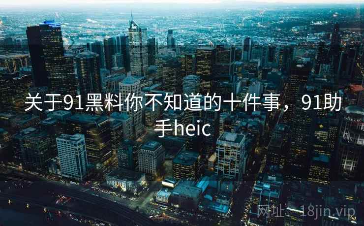 关于91黑料你不知道的十件事，91助手heic  第1张