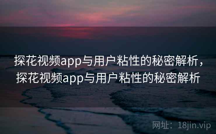 探花视频app与用户粘性的秘密解析，探花视频app与用户粘性的秘密解析  第1张