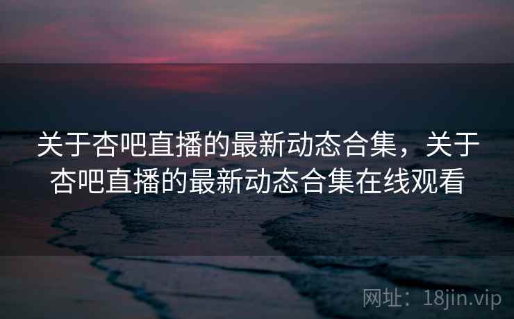 关于杏吧直播的最新动态合集，关于杏吧直播的最新动态合集在线观看  第2张