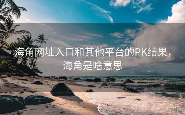 海角网址入口和其他平台的PK结果，海角是啥意思  第1张